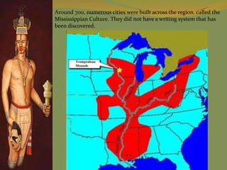 Around 700, numerous cities were built across the region. called the
Mississippian Culture. They did not have a writing system that has
been discovered.
 