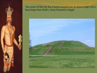 The center of the city has a burial mound over 30 meters high with a
base larger than Kufu’s Great Pyramid in Egypt.
 