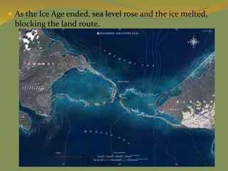  As the Ice Age ended, sea level rose and the ice melted,
blocking the land route.
 