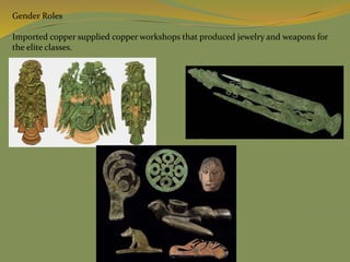 Gender Roles
Imported copper supplied copper workshops that produced jewelry and weapons for
the elite classes.
 