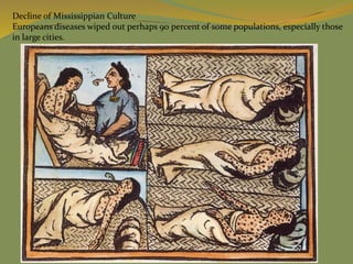 Decline of Mississippian Culture
Europeans diseases wiped out perhaps 90 percent of some populations, especially those
in large cities.
 