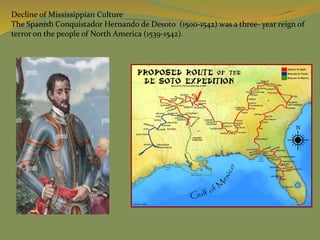 Decline of Mississippian Culture
The Spanish Conquistador Hernando de Desoto (1500-1542) was a three- year reign of
terror on the people of North America (1539-1542).
 
