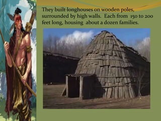 They built longhouses on wooden poles,
surrounded by high walls. Each from 150 to 200
feet long, housing about a dozen families.
 