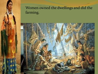 Women owned the dwellings and did the
farming.
 