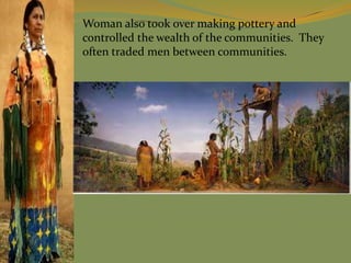 Woman also took over making pottery and
controlled the wealth of the communities. They
often traded men between communities.
 
