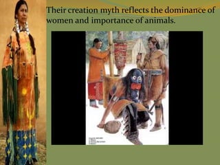 Their creation myth reflects the dominance of
women and importance of animals.
 