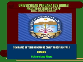 UNIVERSIDAD PERUANA LOS ANDES
FACULTAD DE DERECHO Y CCPP
ESCUELA ACADEMICA DE DERECHO:
SEMINARIO DE TESIS DE DERECHO CIVIL Y PROCESAL CIVIL II
Docente:
Dr. Lauro Lapa Rivera
 