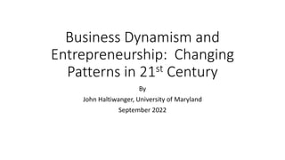 Business Dynamism and
Entrepreneurship: Changing
Patterns in 21st Century
By
John Haltiwanger, University of Maryland
September 2022
 