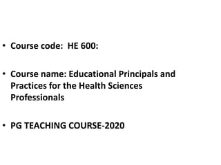• Course code: HE 600:
• Course name: Educational Principals and
Practices for the Health Sciences
Professionals
• PG TEACHING COURSE-2020
 