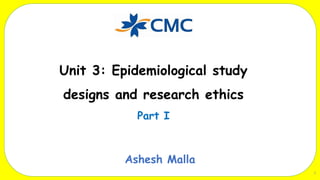 Unit 3: Epidemiological study
designs and research ethics
Part I
Ashesh Malla
1
 