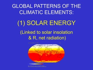 GLOBAL PATTERNS OF THE
CLIMATIC ELEMENTS:
(1) SOLAR ENERGY
(Linked to solar insolation
& R, net radiation)
 