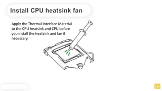 Install CPU heatsink fan
Apply the Thermal Interface Material
to the CPU heatsink and CPU before
you install the heatsink and fan if
necessary.
 