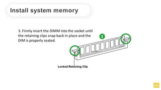 Install system memory
3. Firmly insert the DIMM into the socket until
the retaining clips snap back in place and the
DIM is properly seated.
 