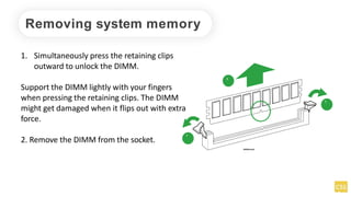 Removing system memory
1. Simultaneously press the retaining clips
outward to unlock the DIMM.
Support the DIMM lightly with your fingers
when pressing the retaining clips. The DIMM
might get damaged when it flips out with extra
force.
2. Remove the DIMM from the socket.
2
1
1
DIMMnotch
 