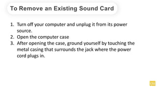 To Remove an Existing Sound Card
1. Turn off your computer and unplug it from its power
source.
2. Open the computer case
3. After opening the case, ground yourself by touching the
metal casing that surrounds the jack where the power
cord plugs in.
 