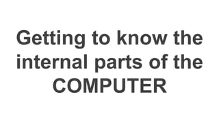 Getting to know the
internal parts of the
COMPUTER
 