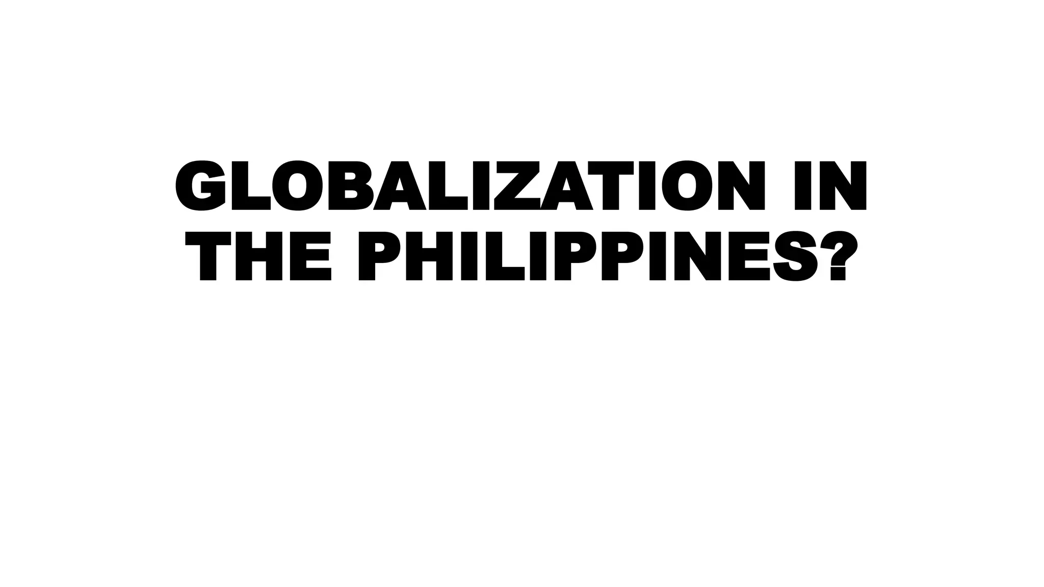 GLOBALIZATION IN
THE PHILIPPINES?