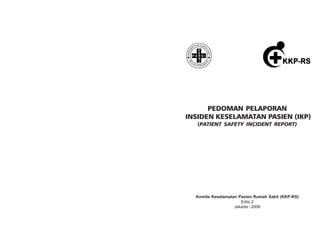 PEDOMAN PELAPORAN
INSIDEN KESELAMATAN PASIEN (IKP)
(PATIENT SAFETY INCIDENT REPORT)
Komite Keselamatan Pasien Rumah Sakit (KKP-RS)
Edisi 2
Jakarta - 2008
 