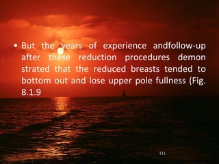 • But the years of experience andfollow-up
after these reduction procedures demon
strated that the reduced breasts tended to
bottom out and lose upper pole fullness (Fig.
8.1.9
111
 