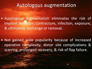 Autologous augmentation
• Autologous augmentation eliminates the risk of
implant deflation, contracture, infection, exposure,
& ultimately, exchange or removal.
• Not gained wide popularity because of increased
operative complexity, donor site complications &
scarring, prolonged recovery, & risk of flap failure.
42
 