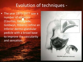 Evolution of techniques -
• The year 1975-1977 saw a
number of surgeons
(Courtiss, Georgiade,
Goldwyn, Ribiero) refine an
Inferior dermo-glandular
pedicle with a broad base
to improve the vascularity
and sensation.
82
 