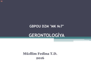 GBPOU DZM "MK №7"
GERONTOLOGİYA
Müəllim Fedina T.D.
2016
 