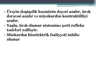 • Ürəyin dəqiqəlik həcminin dəyəri azalır, ürək
dərəcəsi azalır və miyokardın kontraktilliyi
azalır.
• Yaşla, ürək-damar sisteminə şərti refleks
təsirləri zəifləyir.
• Miokardın bioelektrik fəaliyyəti inhibə
olunur
 