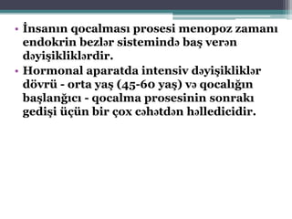 • İnsanın qocalması prosesi menopoz zamanı
endokrin bezlər sistemində baş verən
dəyişikliklərdir.
• Hormonal aparatda intensiv dəyişikliklər
dövrü - orta yaş (45-60 yaş) və qocalığın
başlanğıcı - qocalma prosesinin sonrakı
gedişi üçün bir çox cəhətdən həlledicidir.
 
