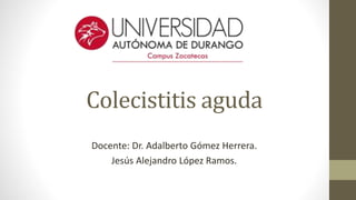 Colecistitis aguda
Docente: Dr. Adalberto Gómez Herrera.
Jesús Alejandro López Ramos.
 