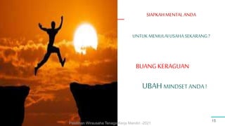 SIAPKAH MENTAL ANDA
15
UNTUKMEMULAI USAHA SEKARANG?
BUANG KERAGUAN
UBAHMINDSET ANDA !
Pelatihan Wirausaha Tenaga Kerja Mandiri -2021
 