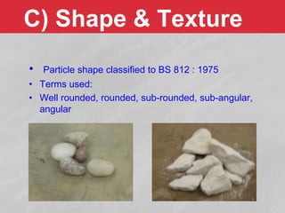 C) Shape & Texture
• Particle shape classified to BS 812 : 1975
• Terms used:
• Well rounded, rounded, sub-rounded, sub-angular,
angular
 