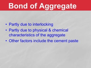 Bond of Aggregate
• Partly due to interlocking
• Partly due to physical & chemical
characteristics of the aggregate
• Other factors include the cement paste
 