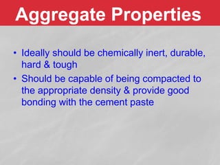 Aggregate Properties
• Ideally should be chemically inert, durable,
hard & tough
• Should be capable of being compacted to
the appropriate density & provide good
bonding with the cement paste
 