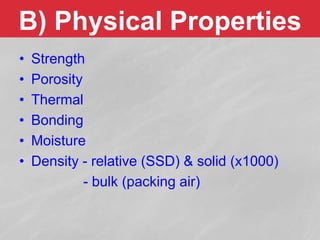 B) Physical Properties
• Strength
• Porosity
• Thermal
• Bonding
• Moisture
• Density - relative (SSD) & solid (x1000)
- bulk (packing air)
 