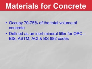 Materials for Concrete
• Occupy 70-75% of the total volume of
concrete
• Defined as an inert mineral filler for OPC –
BIS, ASTM, ACI & BS 882 codes
 