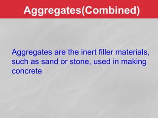 Aggregates(Combined)
Aggregates are the inert filler materials,
such as sand or stone, used in making
concrete
 