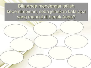 Bila Anda mendengar istilah
kepemimpinan, coba jelaskan kata apa
yang muncul di benak Anda?
 