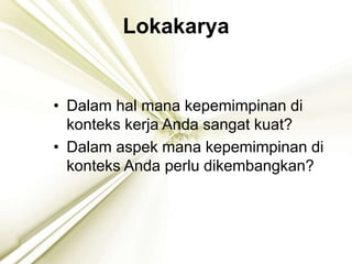 Lokakarya
• Dalam hal mana kepemimpinan di
konteks kerja Anda sangat kuat?
• Dalam aspek mana kepemimpinan di
konteks Anda perlu dikembangkan?
 
