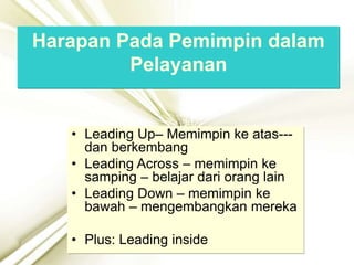 • Leading Up– Memimpin ke atas---
dan berkembang
• Leading Across – memimpin ke
samping – belajar dari orang lain
• Leading Down – memimpin ke
bawah – mengembangkan mereka
• Plus: Leading inside
Harapan Pada Pemimpin dalam
Pelayanan
 