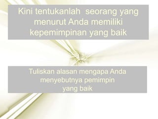 Kini tentukanlah seorang yang
menurut Anda memiliki
kepemimpinan yang baik
Tuliskan alasan mengapa Anda
menyebutnya pemimpin
yang baik
 