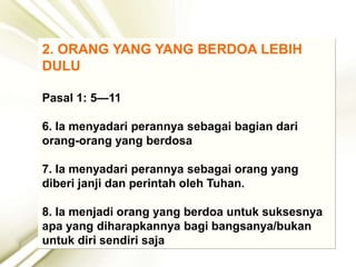 2. ORANG YANG YANG BERDOA LEBIH
DULU
Pasal 1: 5—11
6. Ia menyadari perannya sebagai bagian dari
orang-orang yang berdosa
7. Ia menyadari perannya sebagai orang yang
diberi janji dan perintah oleh Tuhan.
8. Ia menjadi orang yang berdoa untuk suksesnya
apa yang diharapkannya bagi bangsanya/bukan
untuk diri sendiri saja
 