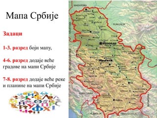 Мапа Србије
Задаци
1-3. разред боји мапу,
4-6. разред додаје веће
градове на мапи Србије
7-8. разред додаје веће реке
и планине на мапи Србије
 