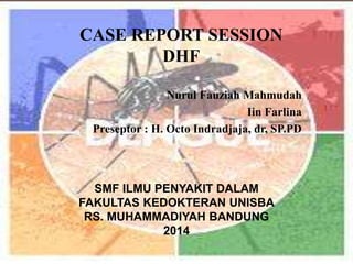 CASE REPORT SESSION
DHF
Nurul Fauziah Mahmudah
Iin Farlina
Preseptor : H. Octo Indradjaja, dr, SP.PD
SMF ILMU PENYAKIT DALAM
FAKULTAS KEDOKTERAN UNISBA
RS. MUHAMMADIYAH BANDUNG
2014
 