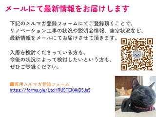 メールにて最新情報をお届けします
下記のメルマガ登録フォームにてご登録頂くことで、
リノベーション工事の状況や説明会情報、空室状況など、
最新情報をメールにてお届けさせて頂きます。
入居を検討くださっている方も、
今後の状況によって検討したいという方も、
ぜひご登録ください。
■専用メルマガ登録フォーム
https://forms.gle/LtcHRU9TEK4kD5Js5
 