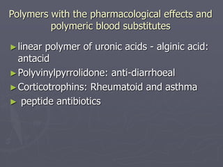 Polymers with the pharmacological effects and
polymeric blood substitutes
►linear polymer of uronic acids - alginic acid:
antacid
►Polyvinylpyrrolidone: anti-diarrhoeal
►Corticotrophins: Rheumatoid and asthma
► peptide antibiotics
 