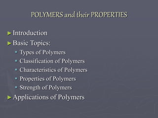 POLYMERS and their PROPERTIES
►Introduction
►Basic Topics:
 Types of Polymers
 Classification of Polymers
 Characteristics of Polymers
 Properties of Polymers
 Strength of Polymers
►Applications of Polymers
 