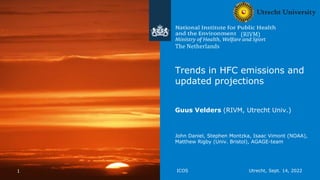 1 ICOS Utrecht, Sept. 14, 2022
Trends in HFC emissions and
updated projections
Guus Velders (RIVM, Utrecht Univ.)
John Daniel, Stephen Montzka, Isaac Vimont (NOAA),
Matthew Rigby (Univ. Bristol), AGAGE-team
The Netherlands
(RIVM)
 