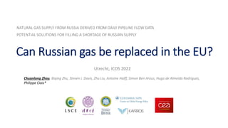 Can Russian gas be replaced in the EU?
NATURAL GAS SUPPLY FROM RUSSIA DERIVED FROM DAILY PIPELINE FLOW DATA
POTENTIAL SOLUTIONS FOR FILLING A SHORTAGE OF RUSSIAN SUPPLY
Utrecht, ICOS 2022
Chuanlong Zhou, Biqing Zhu, Steven J. Davis, Zhu Liu, Antoine Halff, Simon Ben Arous, Hugo de Almeida Rodrigues,
Philippe Ciais*
 