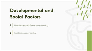 1 Developmental influences on learning
2 Social influences on learning
Developmental and
Social Factors
 