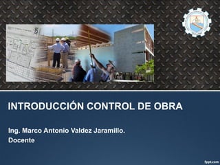 INTRODUCCIÓN CONTROL DE OBRA
Ing. Marco Antonio Valdez Jaramillo.
Docente
 